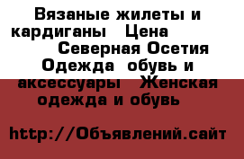Вязаные жилеты и кардиганы › Цена ­ 1000-2000 - Северная Осетия Одежда, обувь и аксессуары » Женская одежда и обувь   